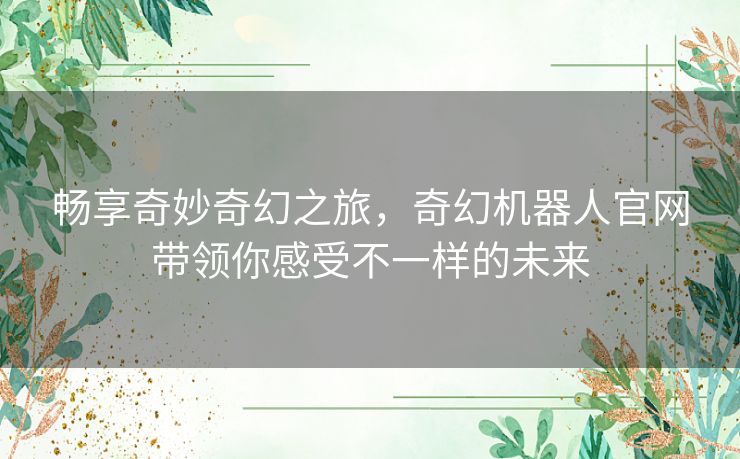 畅享奇妙奇幻之旅,奇幻机器人官网带领你感受不一样的未来 畅享奇妙奇幻之旅,奇幻机器人官网带领你感受不一样的未来