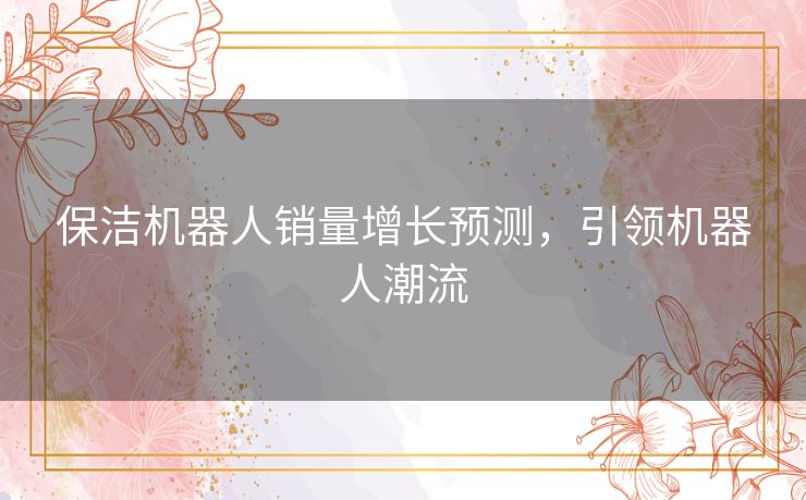 保洁机器人销量增长预测,引领机器人潮流 保洁机器人销量增长预测,引领机器人潮流