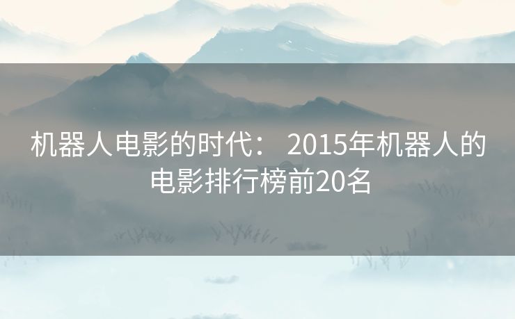 机器人电影的时代: 2015年机器人的电影排行榜前20名 机器人电影的时代: 2015年机器人的电影排行榜前20名