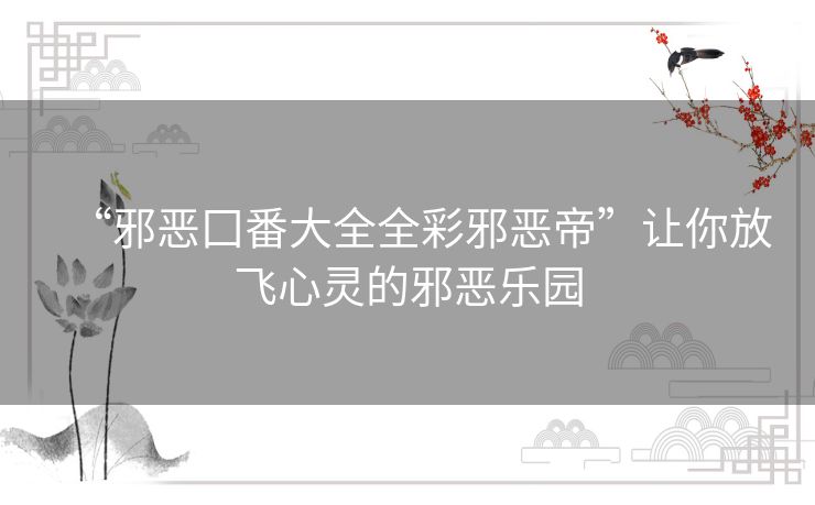 “邪恶囗番大全全彩邪恶帝”让你放飞心灵的邪恶乐园 “邪恶囗番大全全彩邪恶帝”让你放飞心灵的邪恶乐园