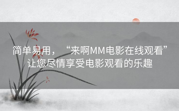 简单易用,“来啊MM电影在线观看”让您尽情享受电影观看的乐趣 简单易用,“来啊MM电影在线观看”让您尽情享受电影观看的乐趣