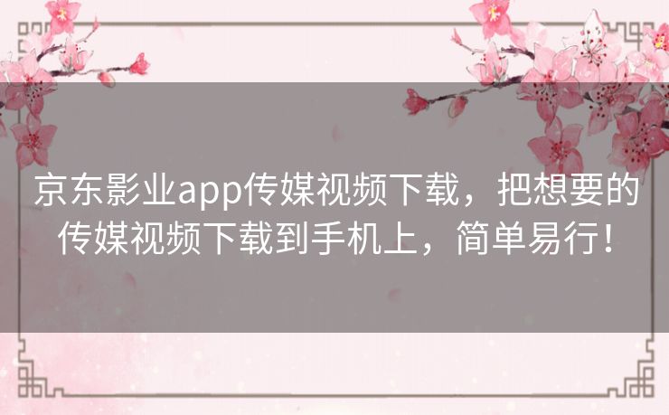 京东影业app传媒视频下载,把想要的传媒视频下载到手机上,简单易行! 京东影业app传媒视频下载,把想要的传媒视频下载到手机上,简单易行!