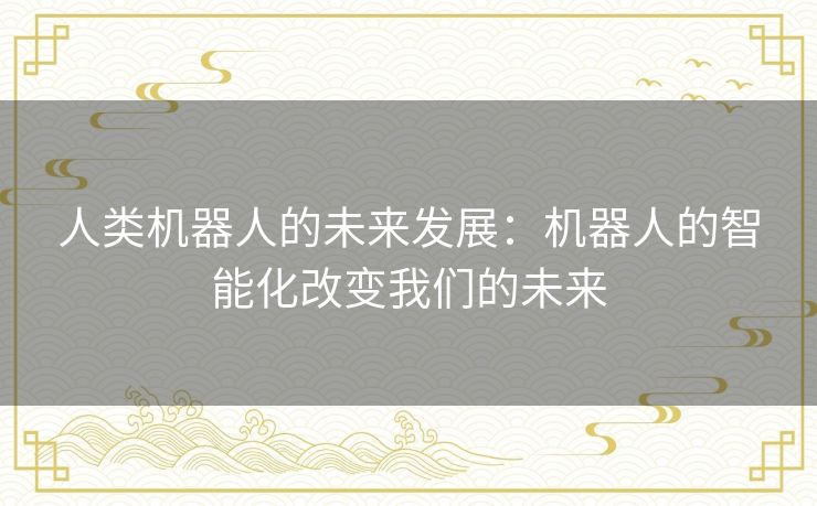 人类机器人的未来发展:机器人的智能化改变我们的未来 人类机器人的未来发展:机器人的智能化改变我们的未来