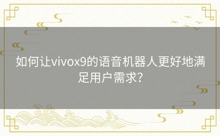 如何让vivox9的语音机器人更好地满足用户需求? 如何让vivox9的语音机器人更好地满足用户需求?