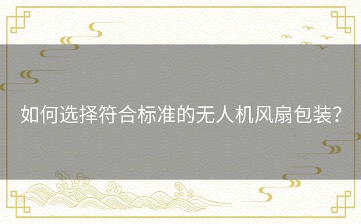 如何选择符合标准的无人机风扇包装? 如何选择符合标准的无人机风扇包装?