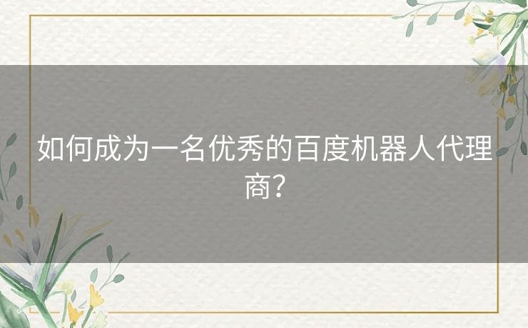 如何成为一名优秀的百度机器人代理商? 如何成为一名优秀的百度机器人代理商?