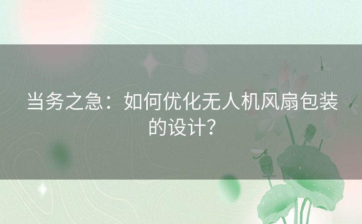 当务之急:如何优化无人机风扇包装的设计? 当务之急:如何优化无人机风扇包装的设计?