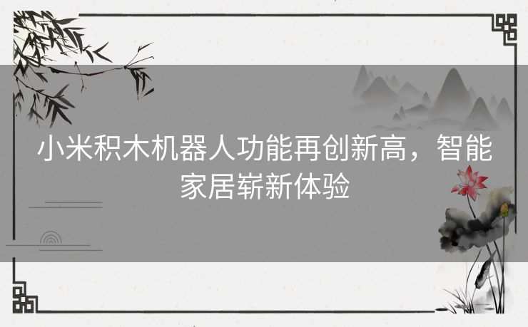 小米积木机器人功能再创新高,智能家居崭新体验 小米积木机器人功能再创新高,智能家居崭新体验