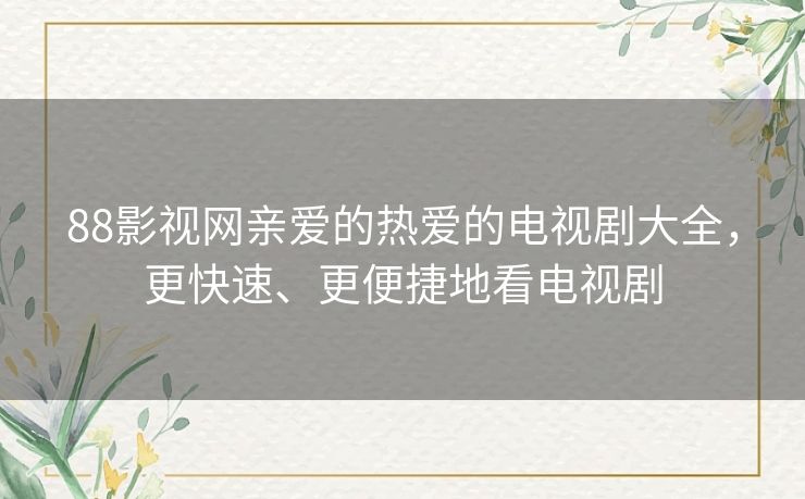 88影视网亲爱的热爱的电视剧大全,更快速、更便捷地看电视剧 88影视网亲爱的热爱的电视剧大全,更快速、更便捷地看电视剧