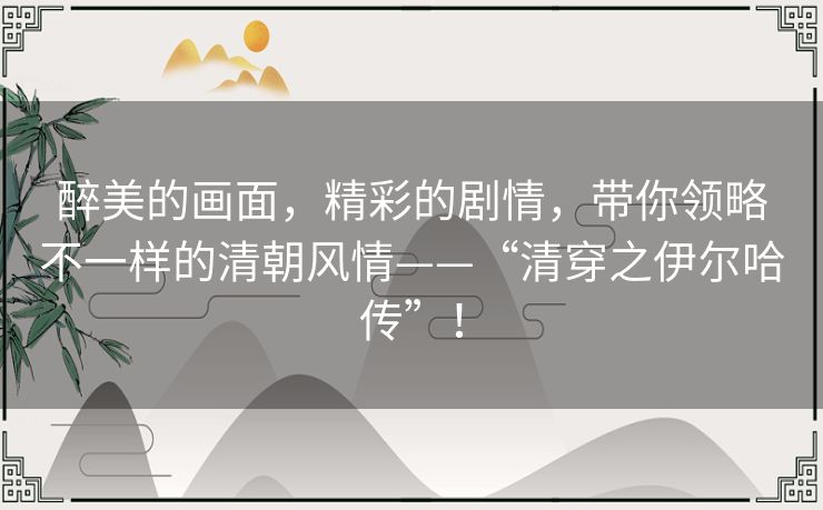 醉美的画面,精彩的剧情,带你领略不一样的清朝风情——“清穿之伊尔哈传”! 醉美的画面,精彩的剧情,带你领略不一样的清朝风情——“清穿之伊尔哈传”!