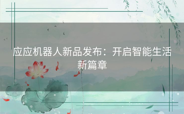应应机器人新品发布:开启智能生活新篇章 应应机器人新品发布:开启智能生活新篇章