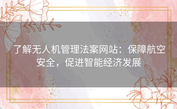 了解无人机管理法案网站:保障航空安全,促进智能经济发展 了解无人机管理法案网站:保障航空安全,促进智能经济发展