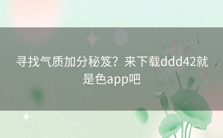 寻找气质加分秘笈?来下载ddd42就是色app吧 寻找气质加分秘笈?来下载ddd42就是色app吧