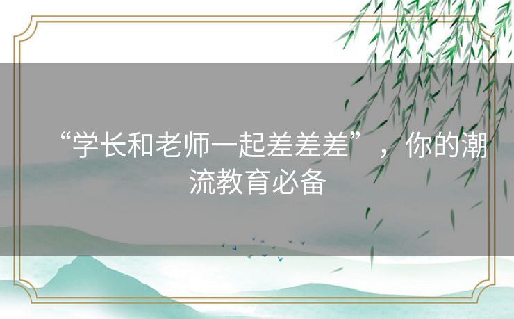 “学长和老师一起差差差”,你的潮流教育必备 “学长和老师一起差差差”,你的潮流教育必备