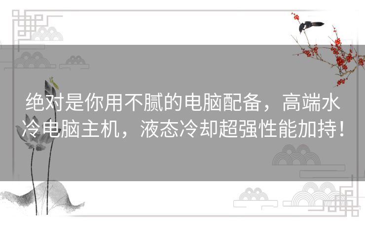 绝对是你用不腻的电脑配备,高端水冷电脑主机,液态冷却超强性能加持! 绝对是你用不腻的电脑配备,高端水冷电脑主机,液态冷却超强性能加持!