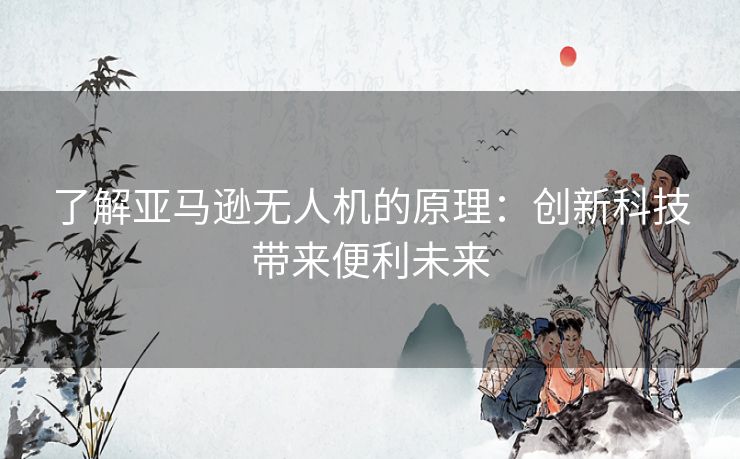 了解亚马逊无人机的原理:创新科技带来便利未来 了解亚马逊无人机的原理:创新科技带来便利未来