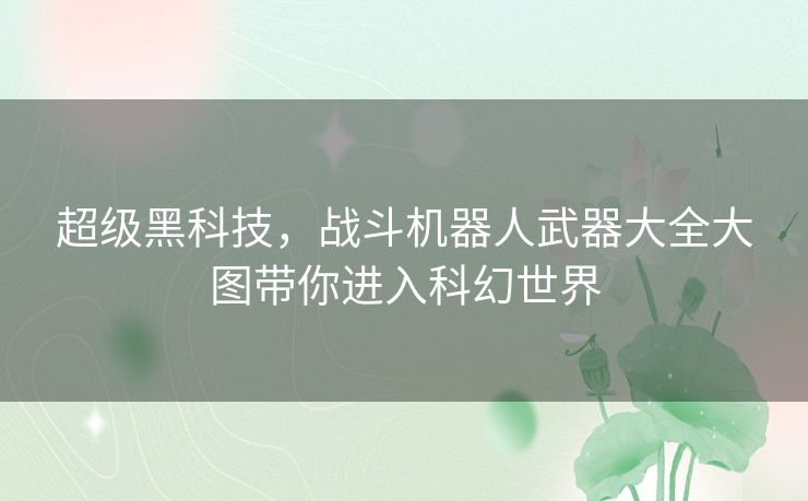 超级黑科技,战斗机器人武器大全大图带你进入科幻世界 超级黑科技,战斗机器人武器大全大图带你进入科幻世界