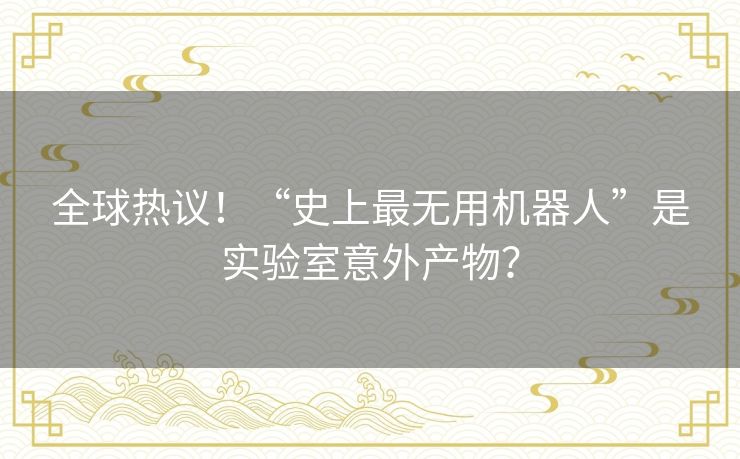 全球热议!“史上最无用机器人”是实验室意外产物? 全球热议!“史上最无用机器人”是实验室意外产物?
