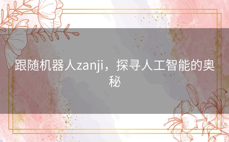 跟随机器人zanji,探寻人工智能的奥秘 跟随机器人zanji,探寻人工智能的奥秘