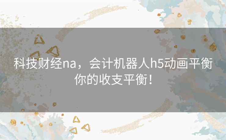 科技财经na,会计机器人h5动画平衡你的收支平衡! 科技财经na,会计机器人h5动画平衡你的收支平衡!