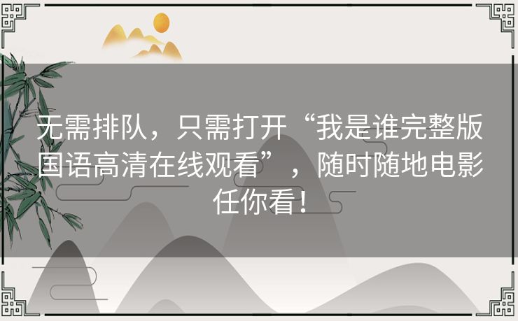 无需排队,只需打开“我是谁完整版国语高清在线观看”,随时随地电影任你看! 无需排队,只需打开“我是谁完整版国语高清在线观看”,随时随地电影任你看!