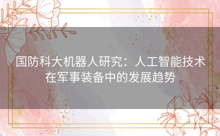 国防科大机器人研究:人工智能技术在军事装备中的发展趋势 国防科大机器人研究:人工智能技术在军事装备中的发展趋势