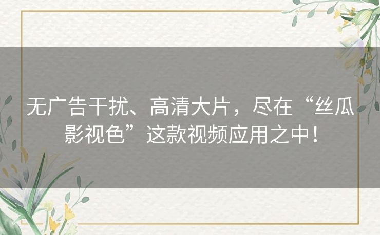 无广告干扰、高清大片,尽在“丝瓜影视色”这款视频应用之中! 无广告干扰、高清大片,尽在“丝瓜影视色”这款视频应用之中!