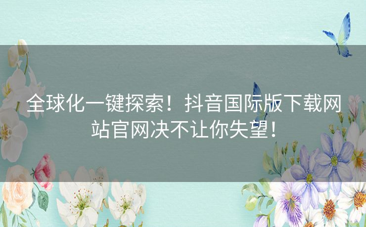 全球化一键探索!抖音国际版下载网站官网决不让你失望! 全球化一键探索!抖音国际版下载网站官网决不让你失望!