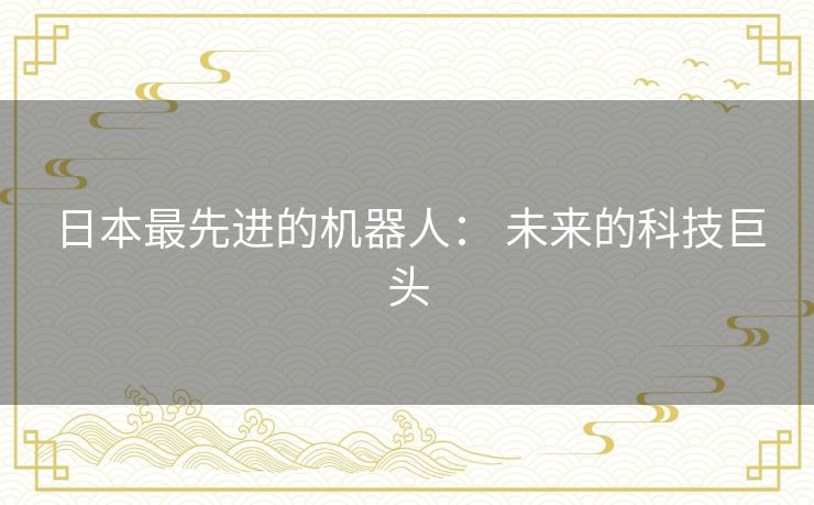日本最先进的机器人: 未来的科技巨头 日本最先进的机器人: 未来的科技巨头