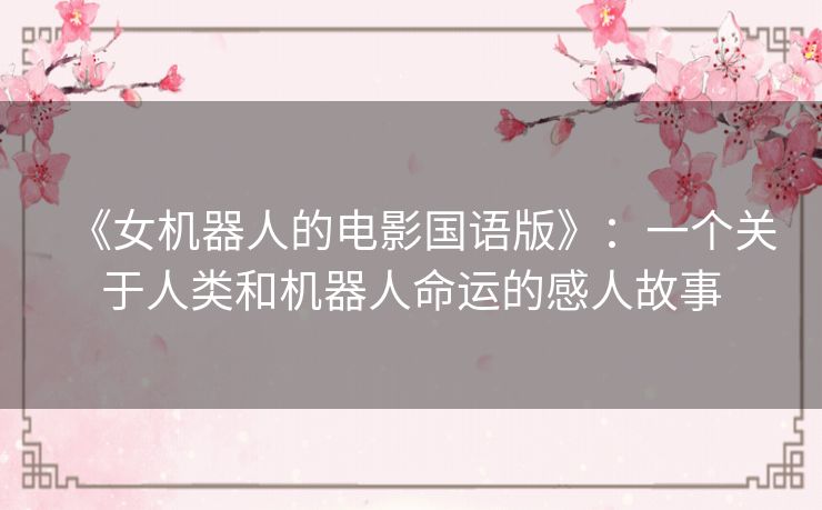 《女机器人的电影国语版》:一个关于人类和机器人命运的感人故事 《女机器人的电影国语版》:一个关于人类和机器人命运的感人故事