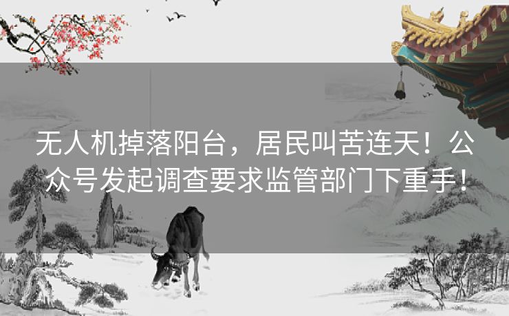 无人机掉落阳台,居民叫苦连天!公众号发起调查要求监管部门下重手! 无人机掉落阳台,居民叫苦连天!公众号发起调查要求监管部门下重手!