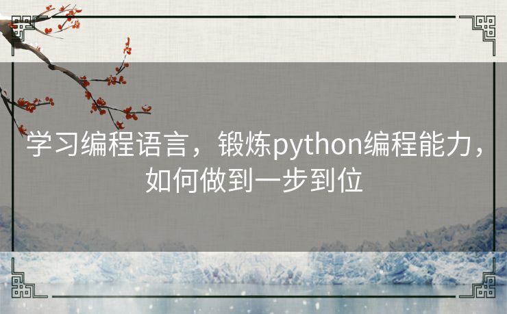 学习编程语言,锻炼python编程能力,如何做到一步到位 学习编程语言,锻炼python编程能力,如何做到一步到位