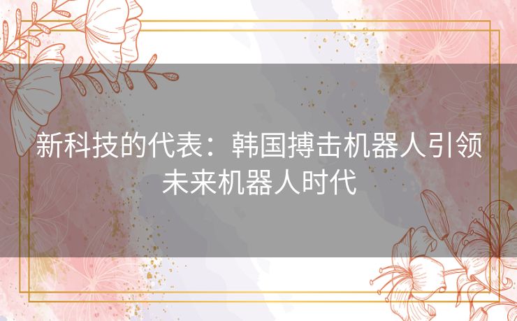 新科技的代表:韩国搏击机器人引领未来机器人时代 新科技的代表:韩国搏击机器人引领未来机器人时代