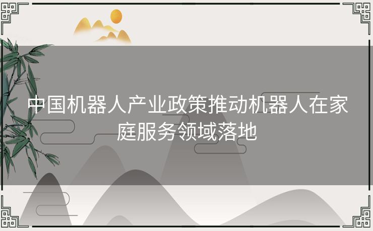 中国机器人产业政策推动机器人在家庭服务领域落地 中国机器人产业政策推动机器人在家庭服务领域落地