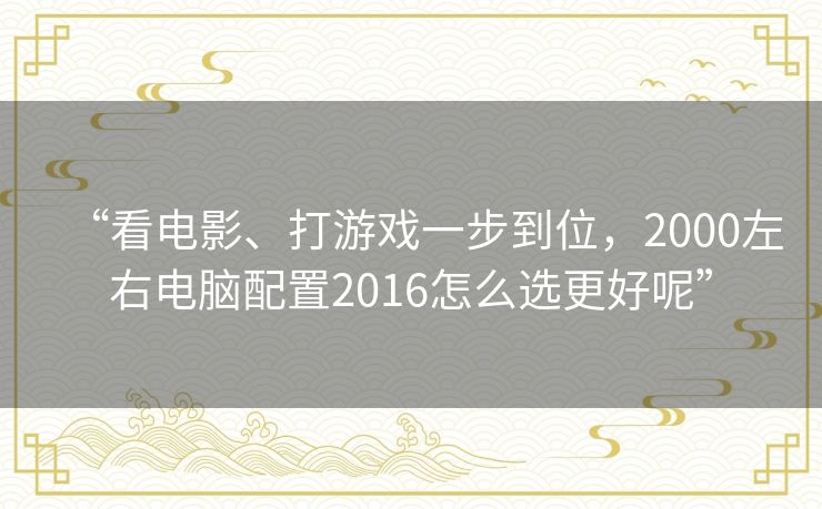 “看电影、打游戏一步到位,2000左右电脑配置2016怎么选更好呢” “看电影、打游戏一步到位,2000左右电脑配置2016怎么选更好呢”