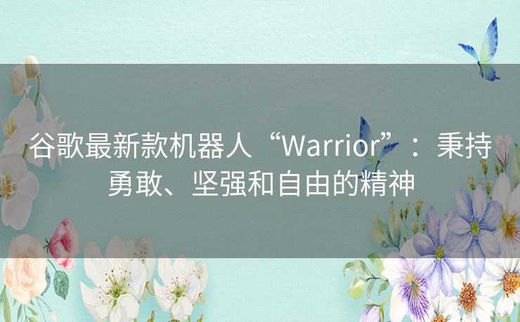 谷歌最新款机器人“Warrior”:秉持勇敢、坚强和自由的精神 谷歌最新款机器人“Warrior”:秉持勇敢、坚强和自由的精神