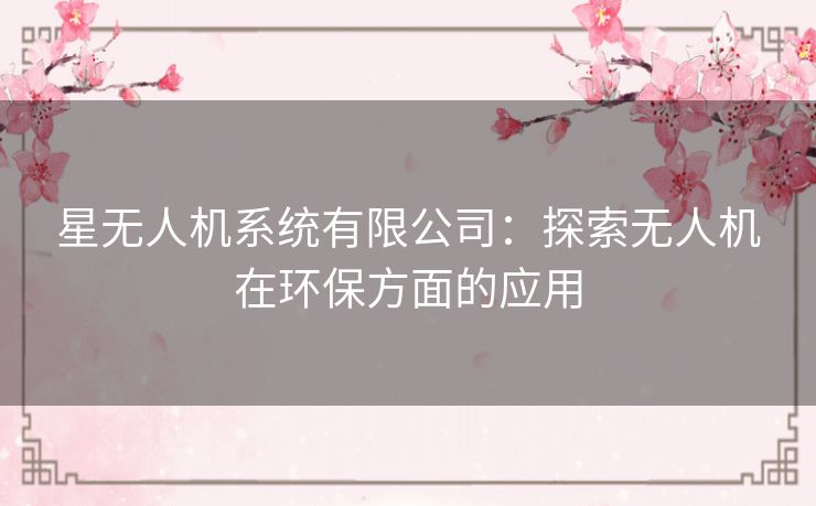 星无人机系统有限公司:探索无人机在环保方面的应用 星无人机系统有限公司:探索无人机在环保方面的应用