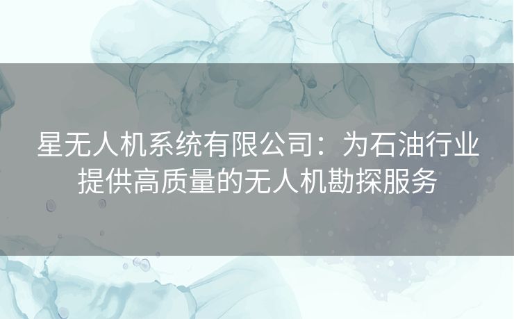 星无人机系统有限公司:为石油行业提供高质量的无人机勘探服务 星无人机系统有限公司:为石油行业提供高质量的无人机勘探服务