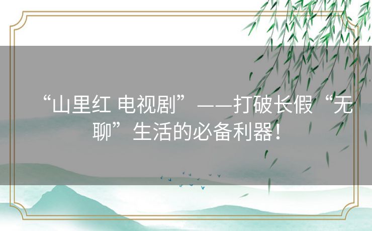 “山里红 电视剧”——打破长假“无聊”生活的必备利器! “山里红 电视剧”——打破长假“无聊”生活的必备利器!
