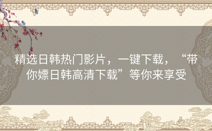 精选日韩热门影片,一键下载,“带你嫖日韩高清下载”等你来享受 精选日韩热门影片,一键下载,“带你嫖日韩高清下载”等你来享受