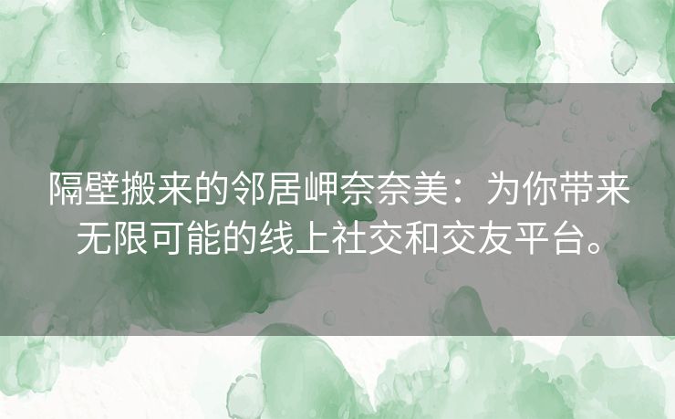 隔壁搬来的邻居岬奈奈美:为你带来无限可能的线上社交和交友平台。 隔壁搬来的邻居岬奈奈美:为你带来无限可能的线上社交和交友平台。