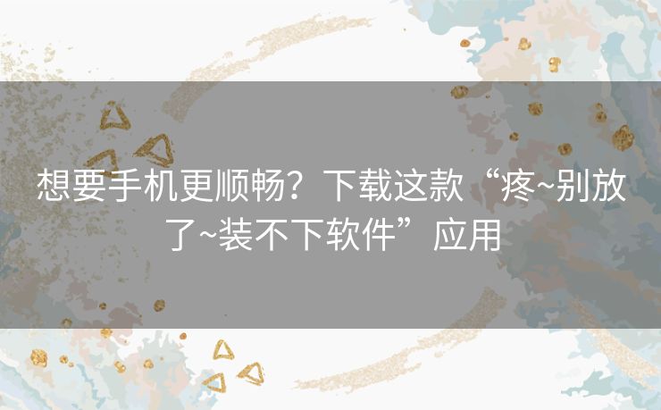 想要手机更顺畅?下载这款“疼~别放了~装不下软件”应用 想要手机更顺畅?下载这款“疼~别放了~装不下软件”应用