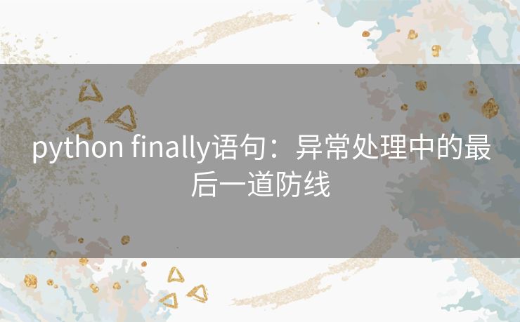 python finally语句:异常处理中的最后一道防线 python finally语句:异常处理中的最后一道防线