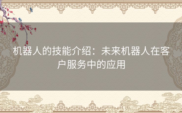 机器人的技能介绍:未来机器人在客户服务中的应用 机器人的技能介绍:未来机器人在客户服务中的应用