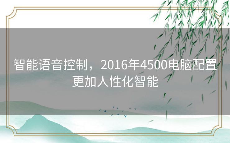 智能语音控制,2016年4500电脑配置更加人性化智能 智能语音控制,2016年4500电脑配置更加人性化智能