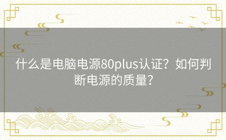 什么是电脑电源80plus认证?如何判断电源的质量? 什么是电脑电源80plus认证?如何判断电源的质量?