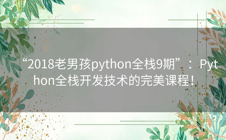 “2018老男孩python全栈9期”:Python全栈开发技术的完美课程! “2018老男孩python全栈9期”:Python全栈开发技术的完美课程!