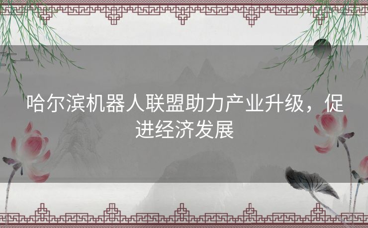 哈尔滨机器人联盟助力产业升级,促进经济发展 哈尔滨机器人联盟助力产业升级,促进经济发展