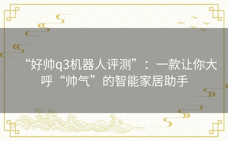 “好帅q3机器人评测”:一款让你大呼“帅气”的智能家居助手 “好帅q3机器人评测”:一款让你大呼“帅气”的智能家居助手