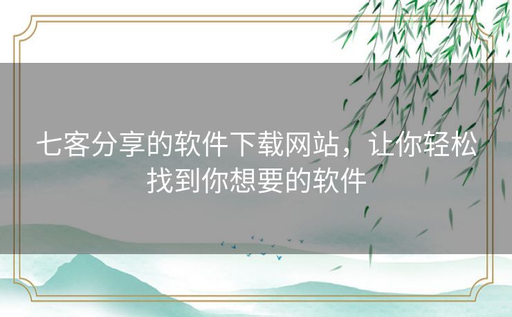 七客分享的软件下载网站,让你轻松找到你想要的软件 七客分享的软件下载网站,让你轻松找到你想要的软件